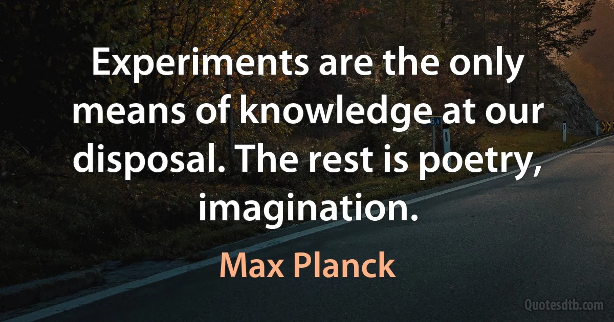 Experiments are the only means of knowledge at our disposal. The rest is poetry, imagination. (Max Planck)