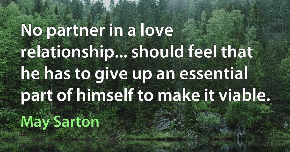 No partner in a love relationship... should feel that he has to give up an essential part of himself to make it viable. (May Sarton)