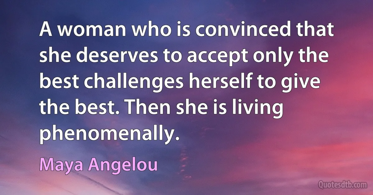 A woman who is convinced that she deserves to accept only the best challenges herself to give the best. Then she is living phenomenally. (Maya Angelou)