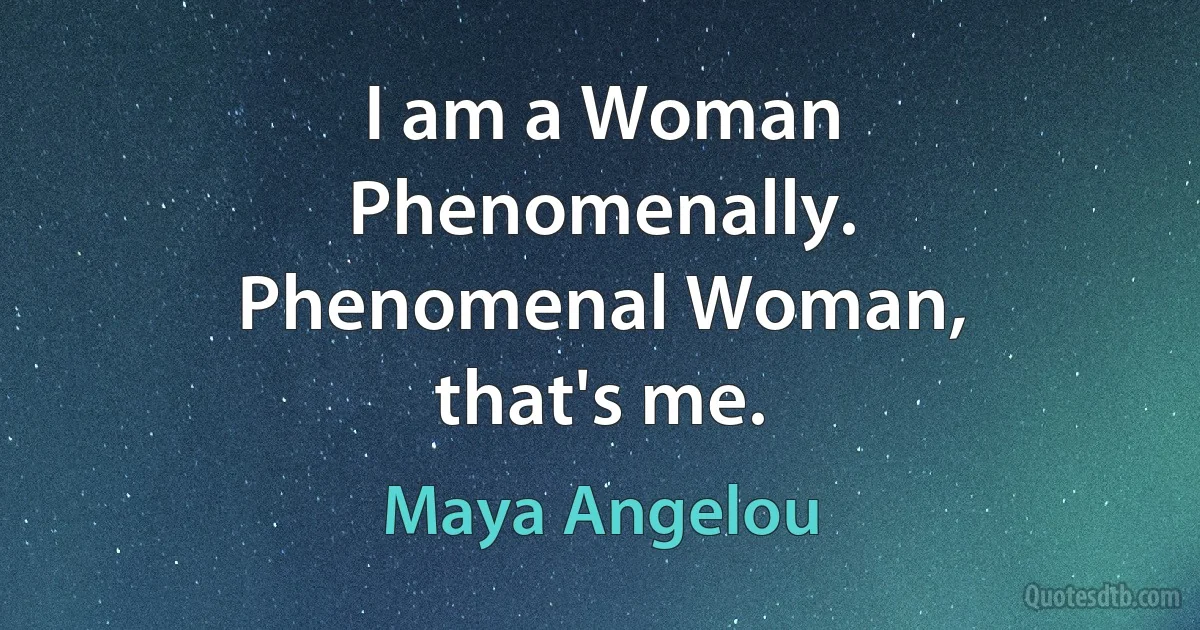 I am a Woman
Phenomenally.
Phenomenal Woman,
that's me. (Maya Angelou)