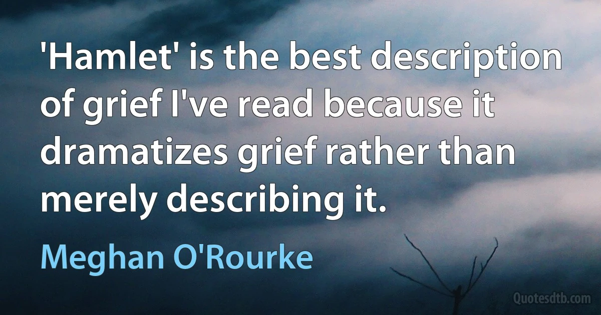 'Hamlet' is the best description of grief I've read because it dramatizes grief rather than merely describing it. (Meghan O'Rourke)