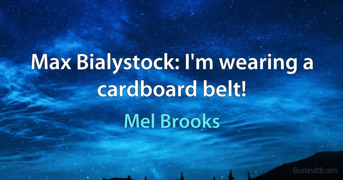 Max Bialystock: I'm wearing a cardboard belt! (Mel Brooks)