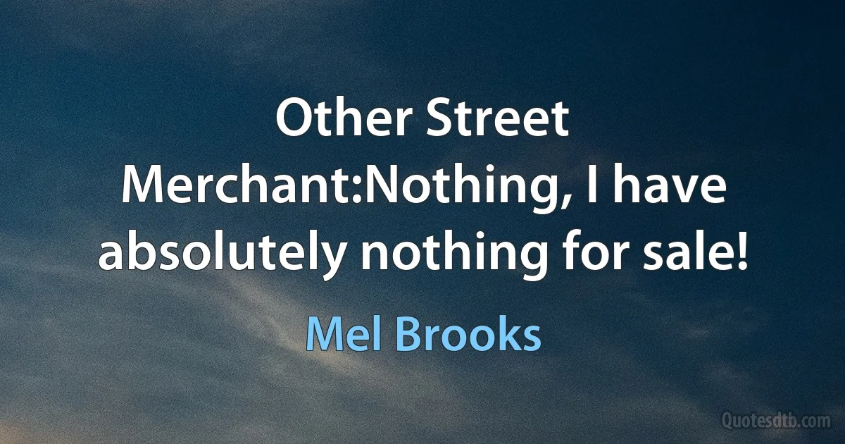 Other Street Merchant:Nothing, I have absolutely nothing for sale! (Mel Brooks)