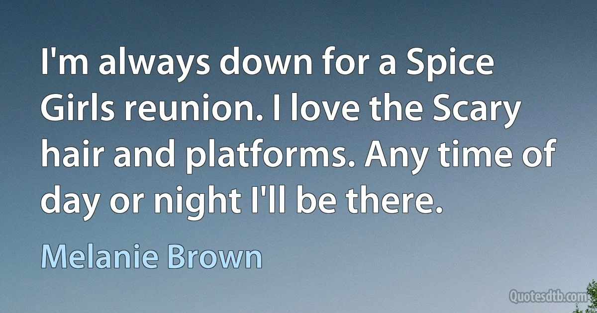 I'm always down for a Spice Girls reunion. I love the Scary hair and platforms. Any time of day or night I'll be there. (Melanie Brown)