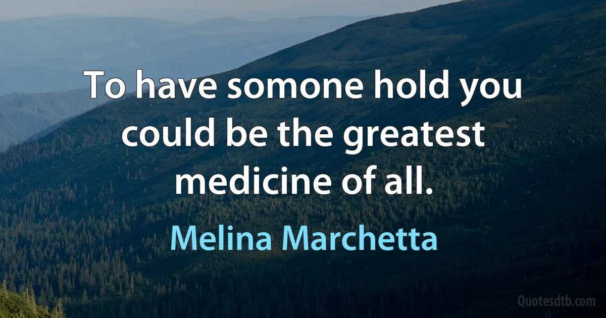 To have somone hold you could be the greatest medicine of all. (Melina Marchetta)