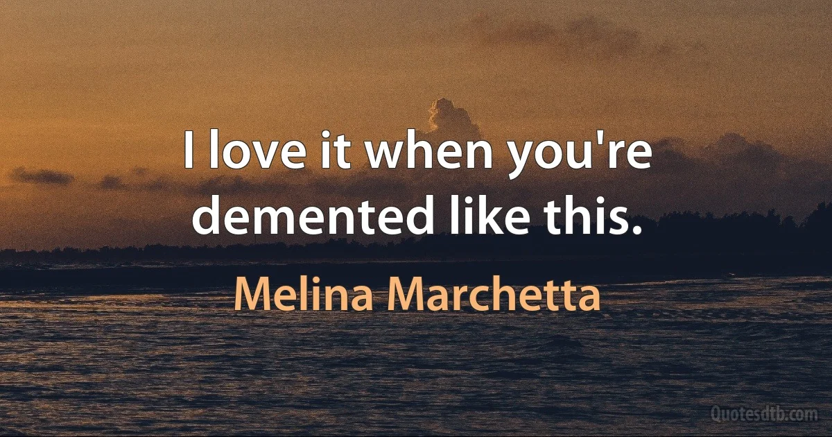 I love it when you're demented like this. (Melina Marchetta)