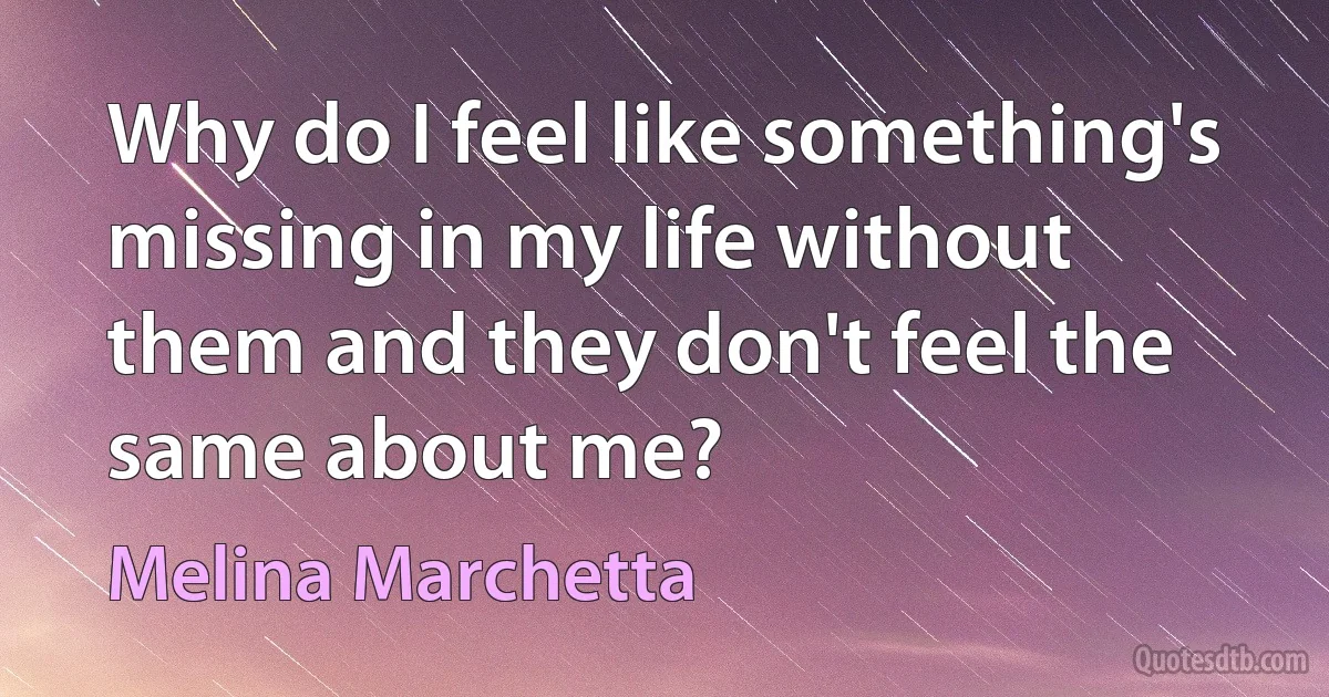 Why do I feel like something's missing in my life without them and they don't feel the same about me? (Melina Marchetta)