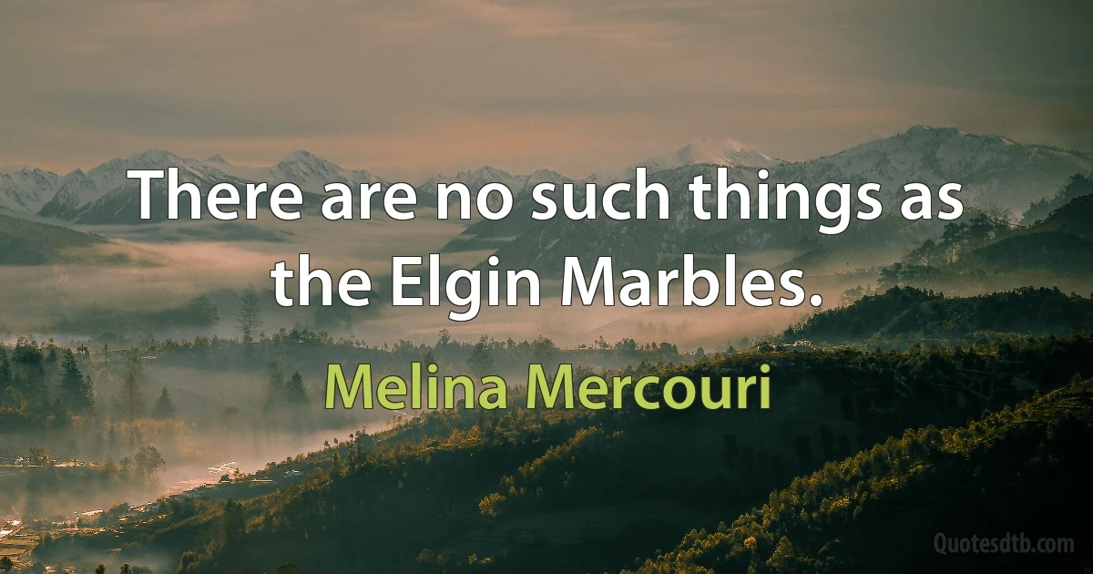 There are no such things as the Elgin Marbles. (Melina Mercouri)