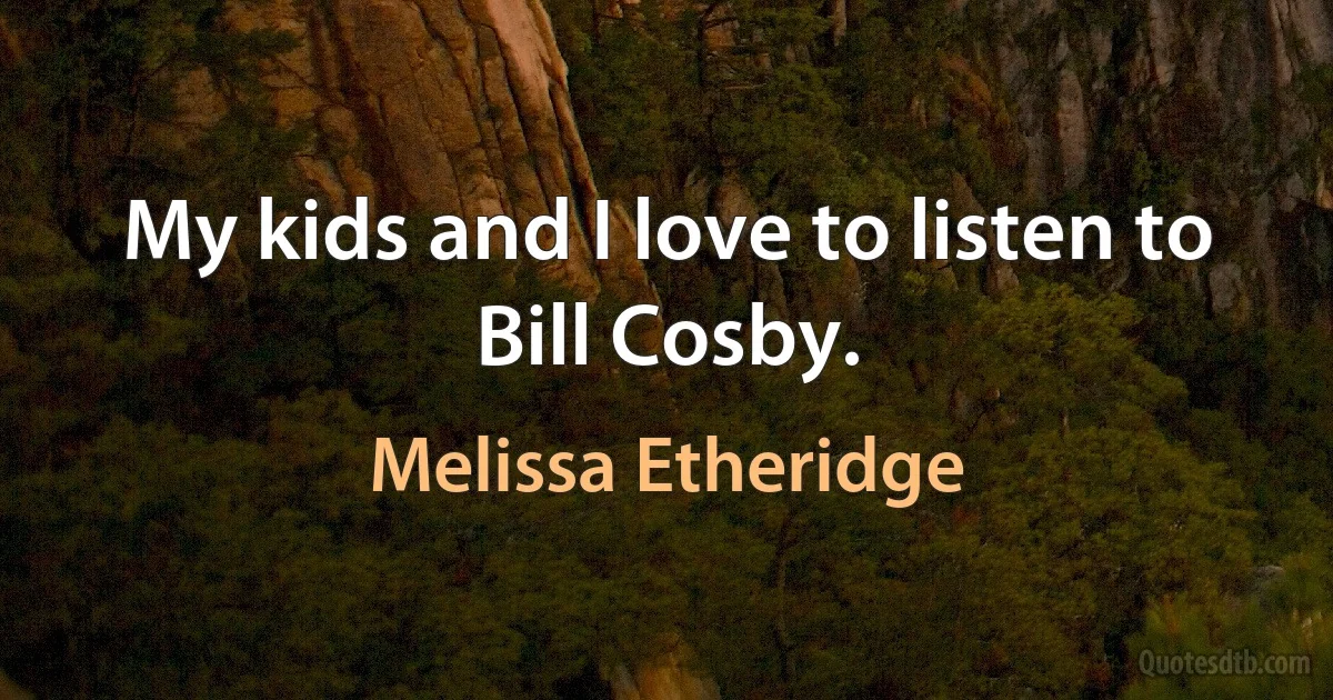 My kids and I love to listen to Bill Cosby. (Melissa Etheridge)