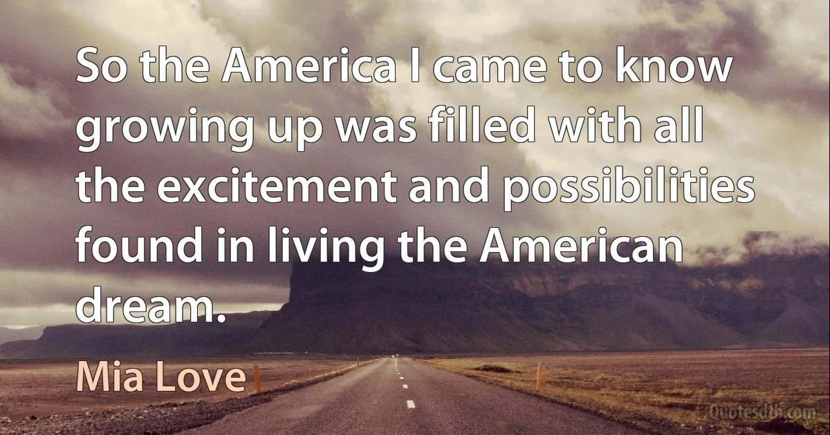 So the America I came to know growing up was filled with all the excitement and possibilities found in living the American dream. (Mia Love)