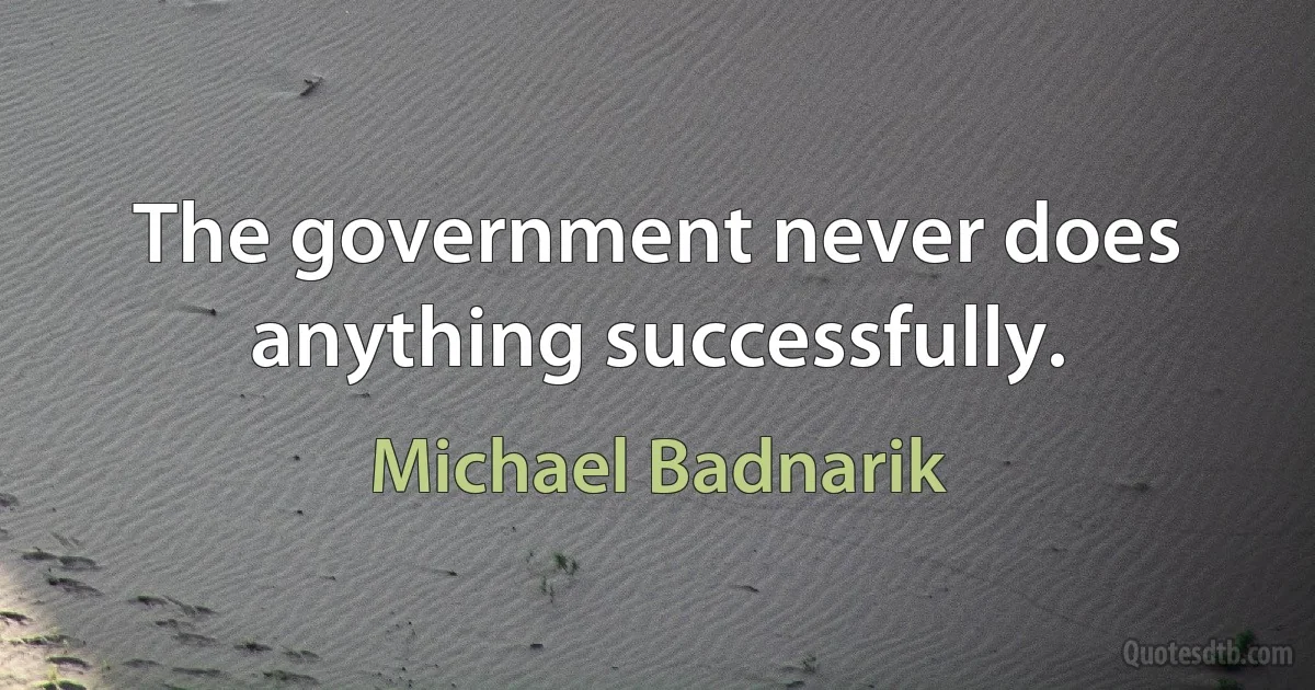 The government never does anything successfully. (Michael Badnarik)