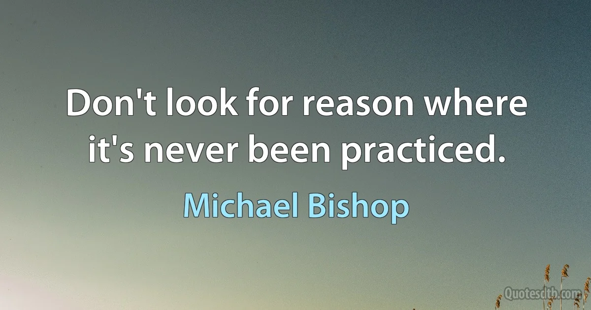 Don't look for reason where it's never been practiced. (Michael Bishop)