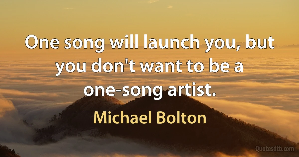 One song will launch you, but you don't want to be a one-song artist. (Michael Bolton)