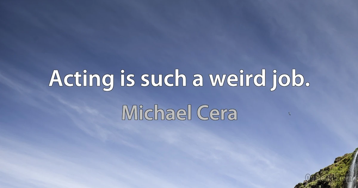 Acting is such a weird job. (Michael Cera)