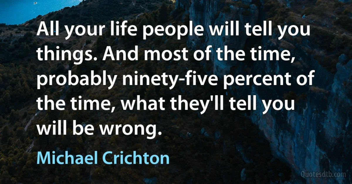 All your life people will tell you things. And most of the time, probably ninety-five percent of the time, what they'll tell you will be wrong. (Michael Crichton)