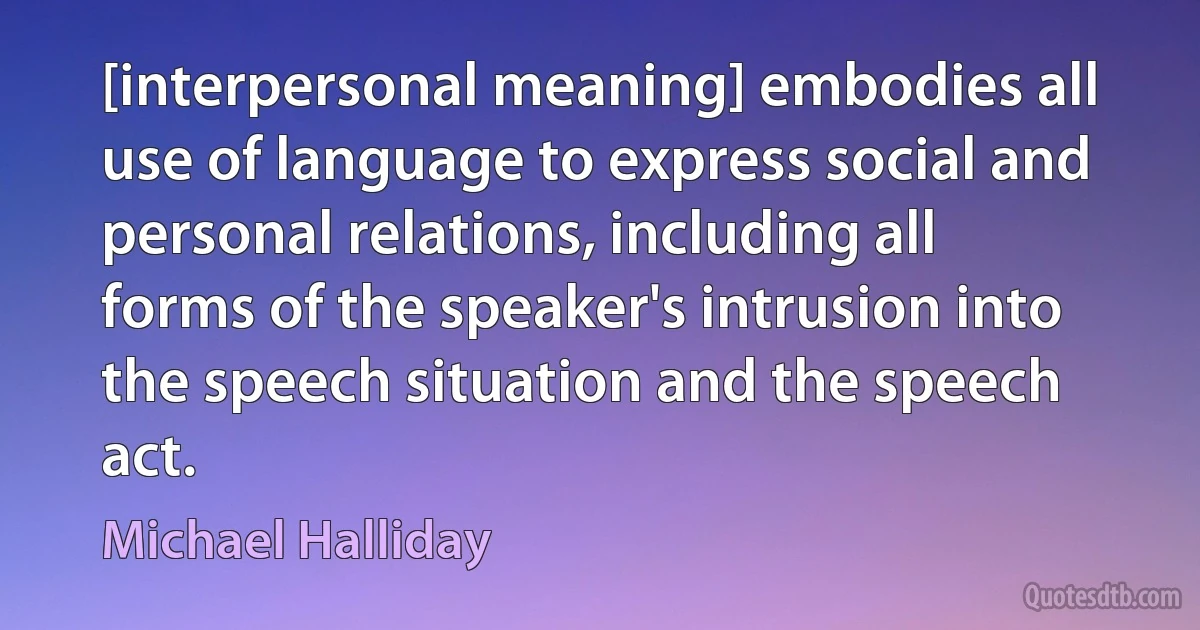 [interpersonal meaning] embodies all use of language to express social and personal relations, including all forms of the speaker's intrusion into the speech situation and the speech act. (Michael Halliday)