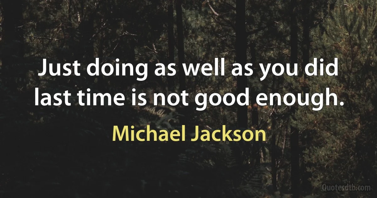 Just doing as well as you did last time is not good enough. (Michael Jackson)