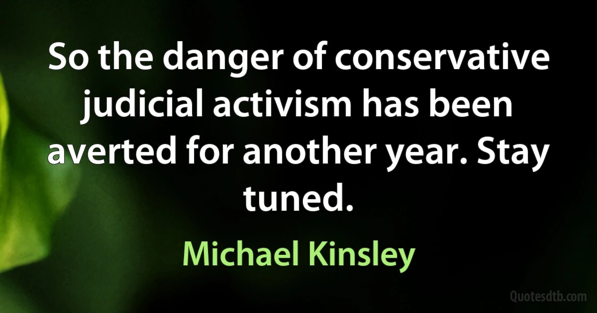 So the danger of conservative judicial activism has been averted for another year. Stay tuned. (Michael Kinsley)