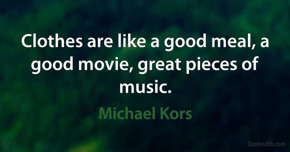 Clothes are like a good meal, a good movie, great pieces of music. (Michael Kors)