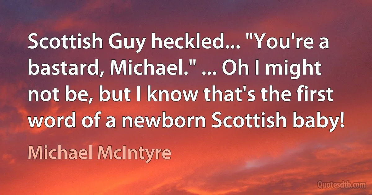 Scottish Guy heckled... "You're a bastard, Michael." ... Oh I might not be, but I know that's the first word of a newborn Scottish baby! (Michael McIntyre)