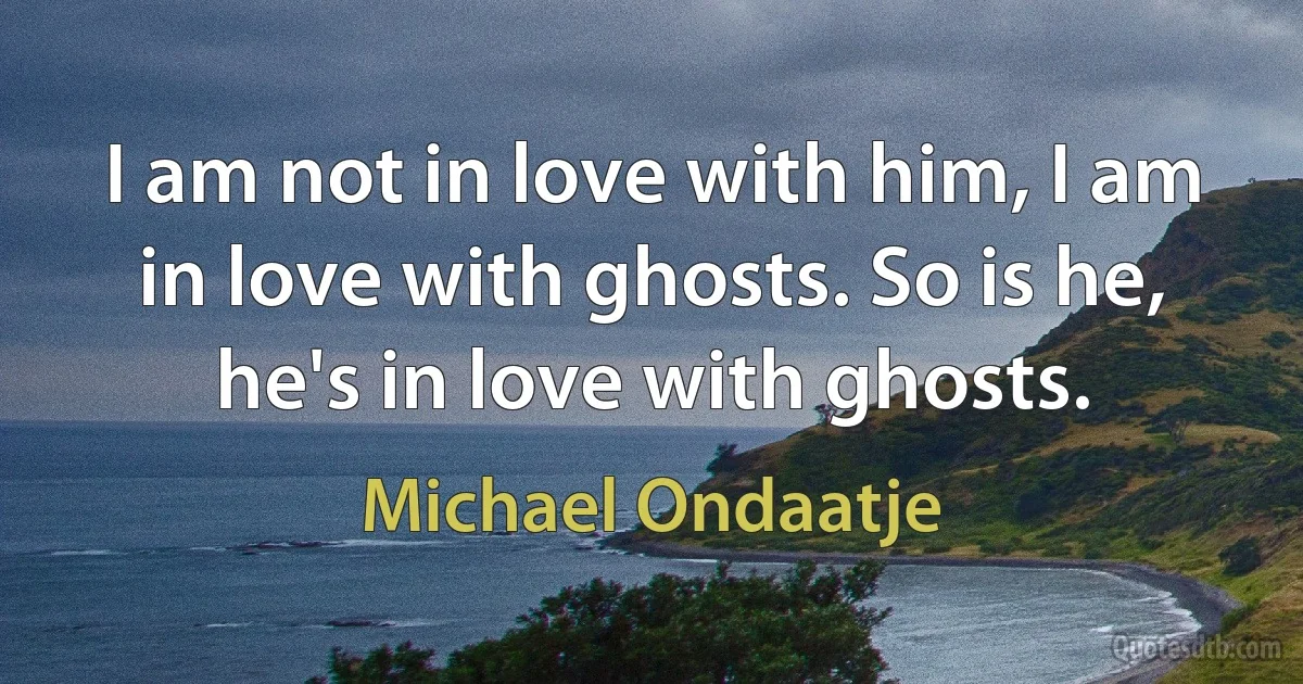 I am not in love with him, I am in love with ghosts. So is he, he's in love with ghosts. (Michael Ondaatje)