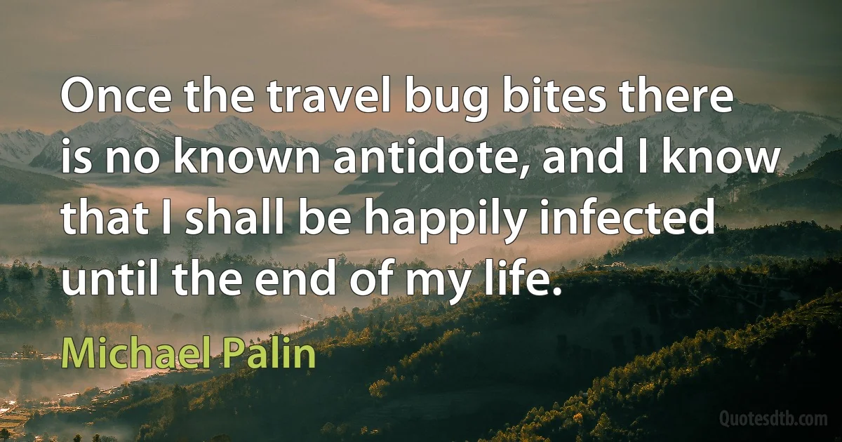 Once the travel bug bites there is no known antidote, and I know that I shall be happily infected until the end of my life. (Michael Palin)