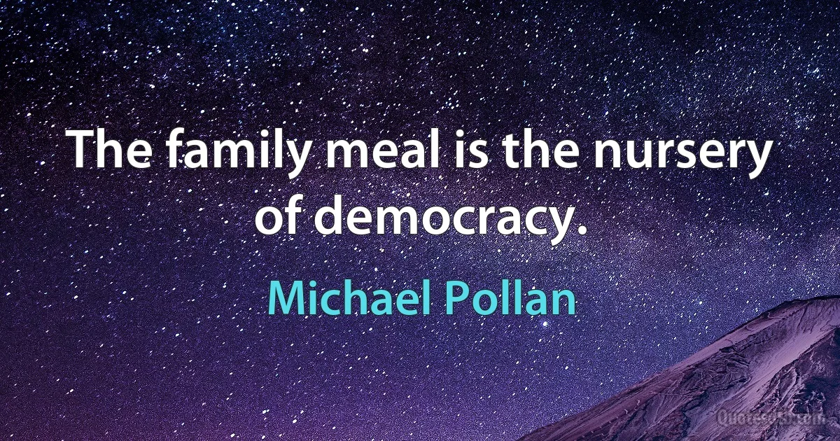 The family meal is the nursery of democracy. (Michael Pollan)