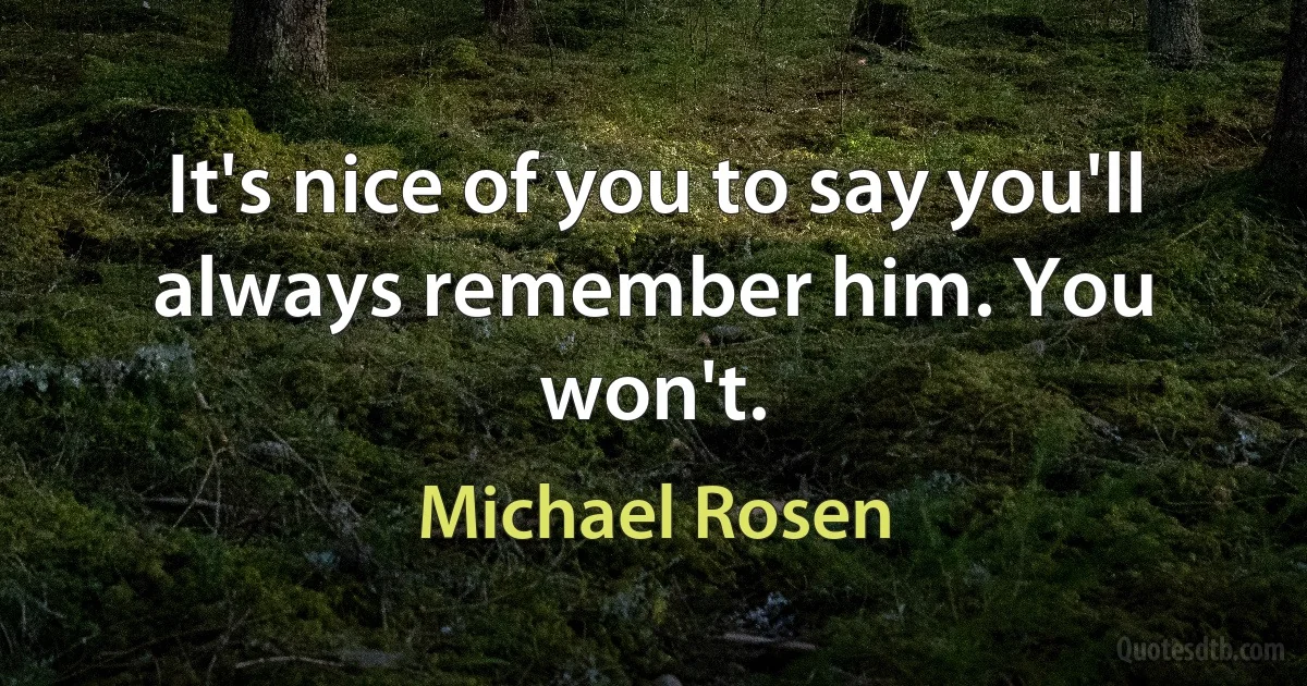 It's nice of you to say you'll always remember him. You won't. (Michael Rosen)