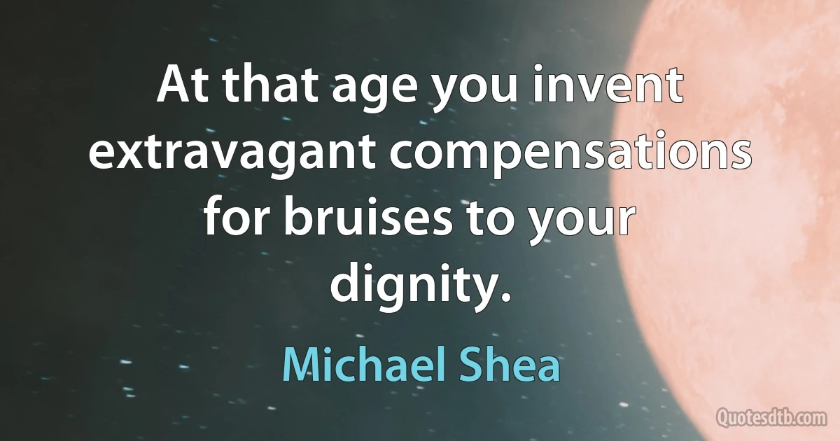 At that age you invent extravagant compensations for bruises to your dignity. (Michael Shea)