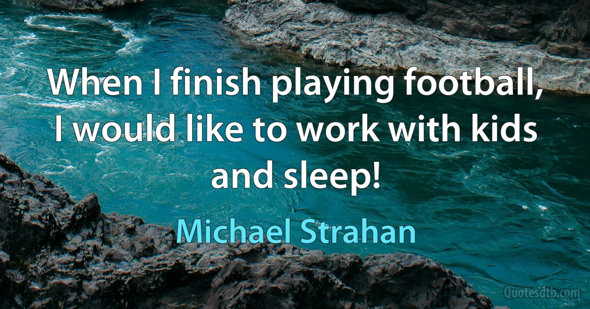 When I finish playing football, I would like to work with kids and sleep! (Michael Strahan)