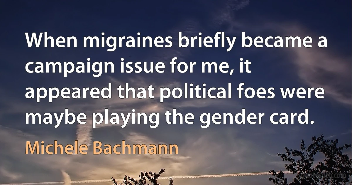 When migraines briefly became a campaign issue for me, it appeared that political foes were maybe playing the gender card. (Michele Bachmann)