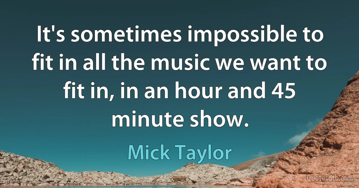 It's sometimes impossible to fit in all the music we want to fit in, in an hour and 45 minute show. (Mick Taylor)