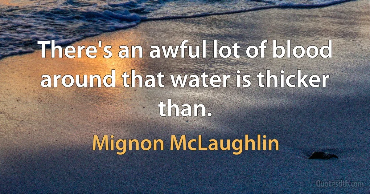 There's an awful lot of blood around that water is thicker than. (Mignon McLaughlin)