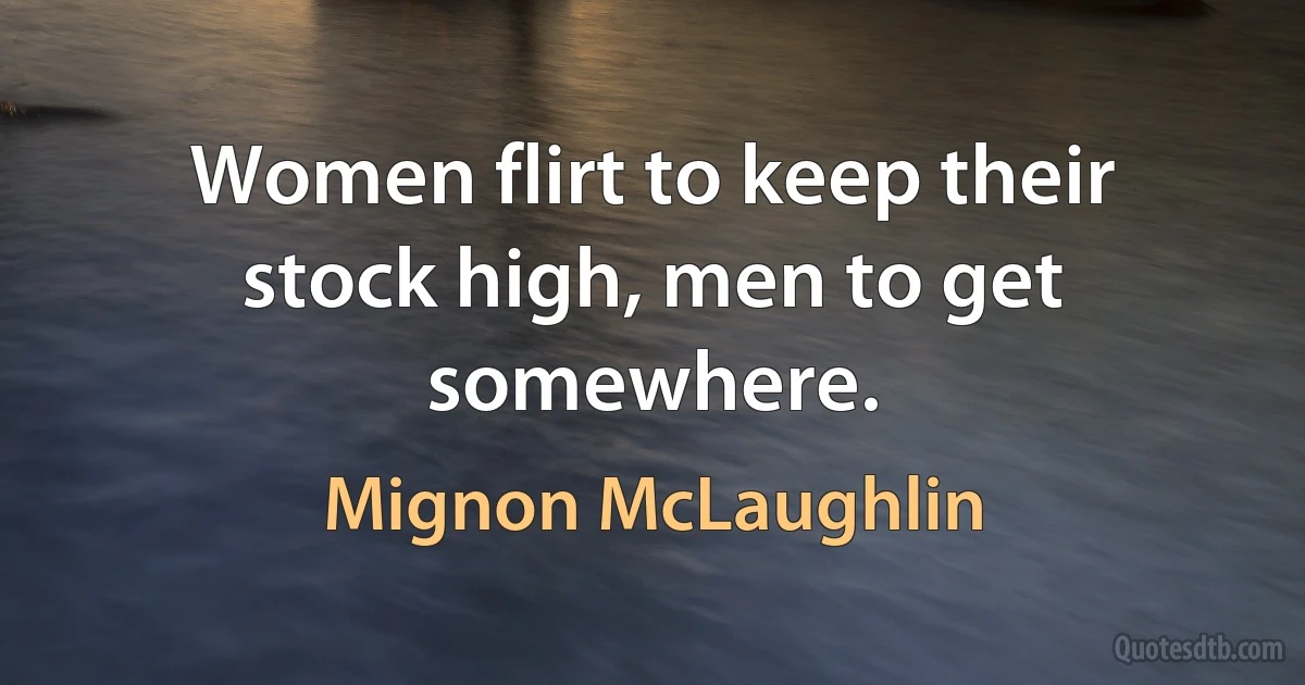 Women flirt to keep their stock high, men to get somewhere. (Mignon McLaughlin)