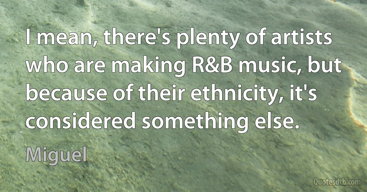 I mean, there's plenty of artists who are making R&B music, but because of their ethnicity, it's considered something else. (Miguel)