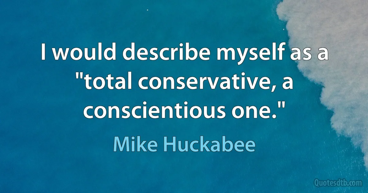 I would describe myself as a "total conservative, a conscientious one." (Mike Huckabee)