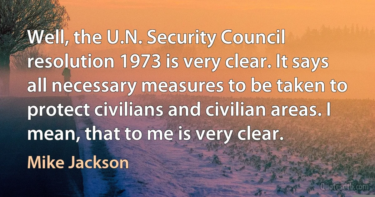 Well, the U.N. Security Council resolution 1973 is very clear. It says all necessary measures to be taken to protect civilians and civilian areas. I mean, that to me is very clear. (Mike Jackson)