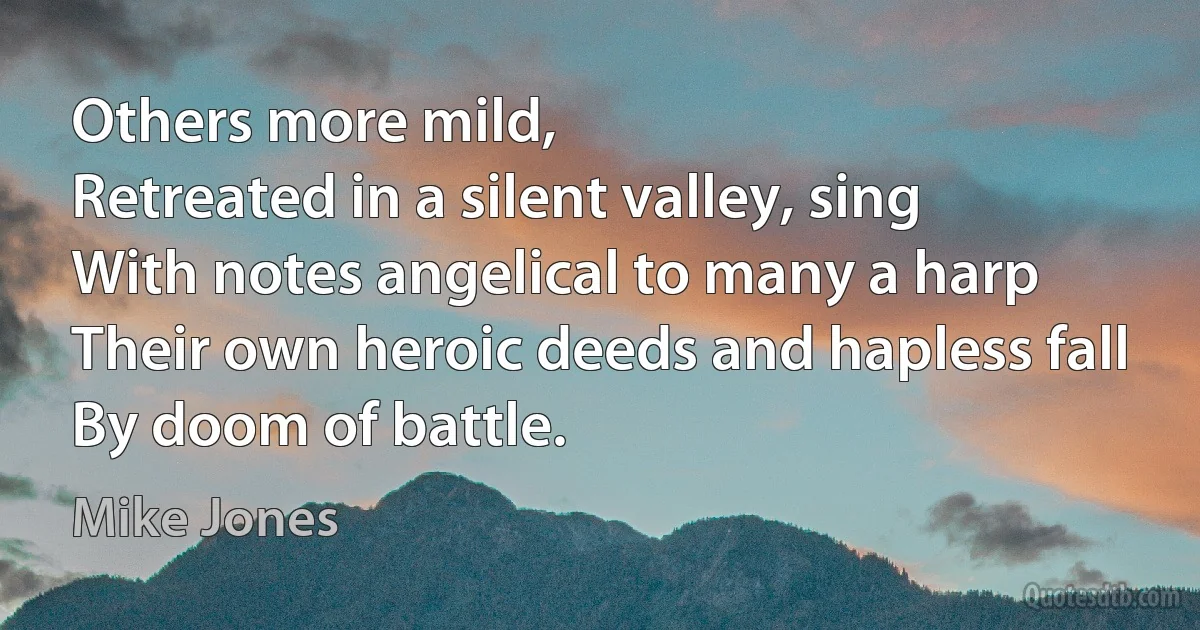 Others more mild,
Retreated in a silent valley, sing
With notes angelical to many a harp
Their own heroic deeds and hapless fall
By doom of battle. (Mike Jones)