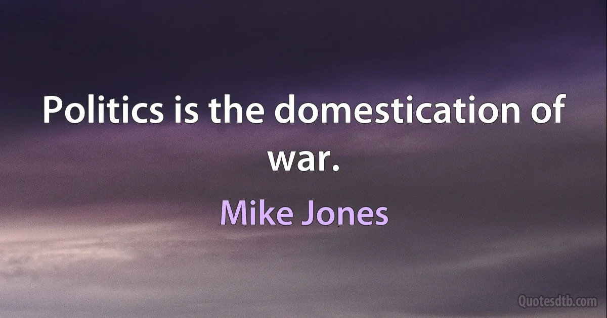 Politics is the domestication of war. (Mike Jones)