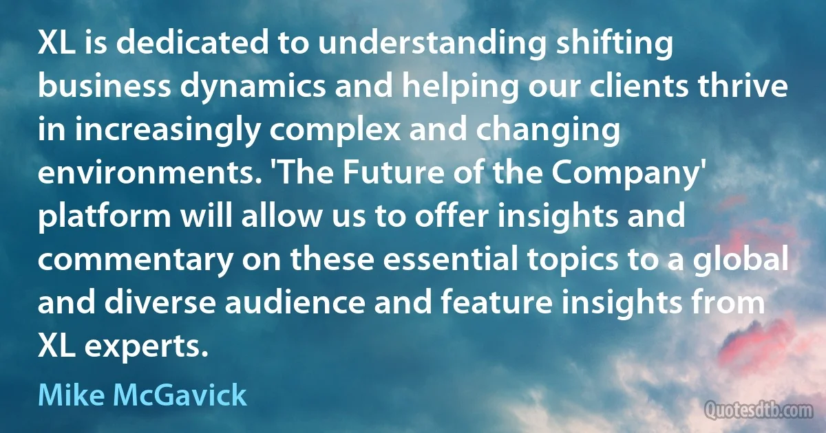 XL is dedicated to understanding shifting business dynamics and helping our clients thrive in increasingly complex and changing environments. 'The Future of the Company' platform will allow us to offer insights and commentary on these essential topics to a global and diverse audience and feature insights from XL experts. (Mike McGavick)