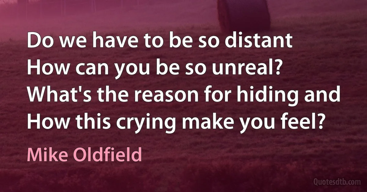 Do we have to be so distant
How can you be so unreal?
What's the reason for hiding and
How this crying make you feel? (Mike Oldfield)