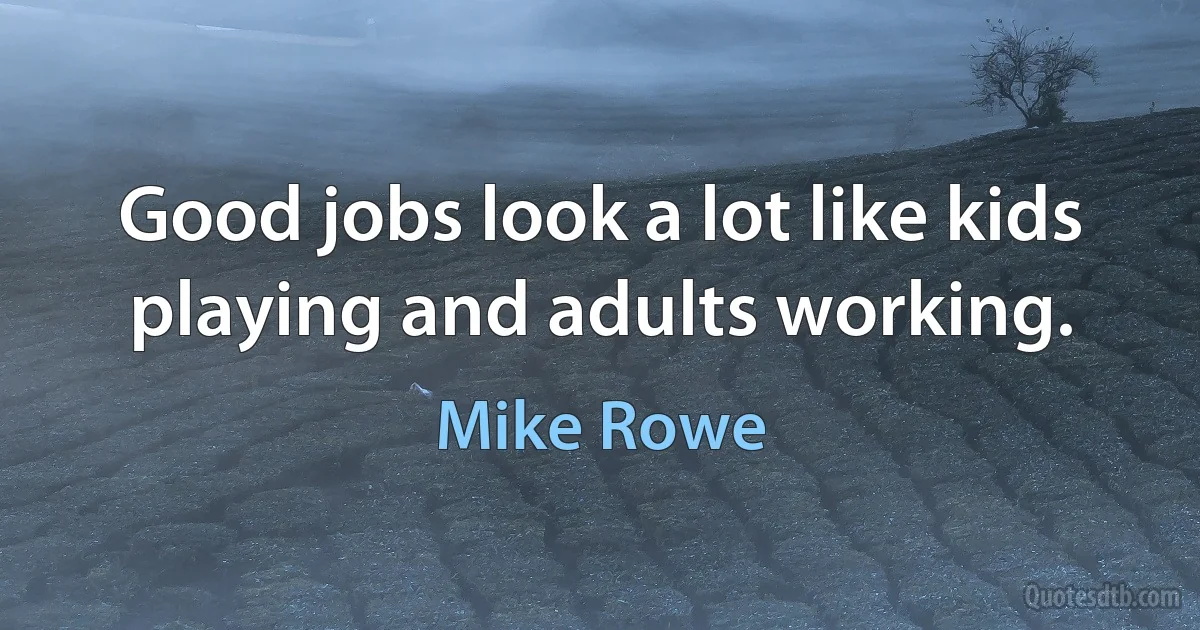 Good jobs look a lot like kids playing and adults working. (Mike Rowe)