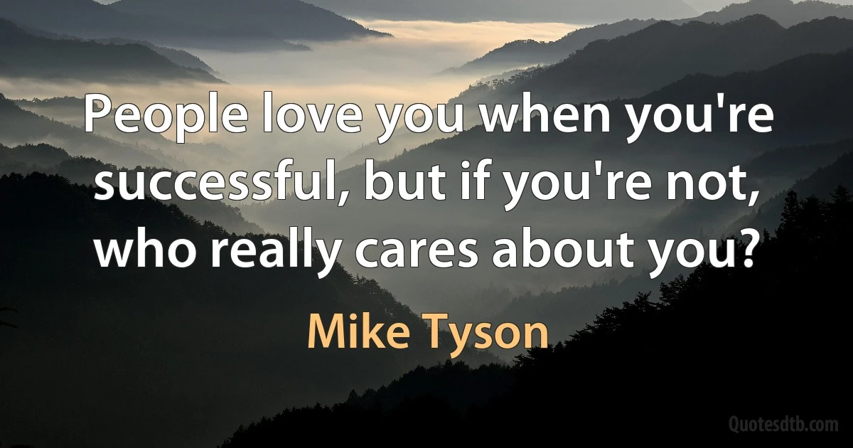 People love you when you're successful, but if you're not, who really cares about you? (Mike Tyson)