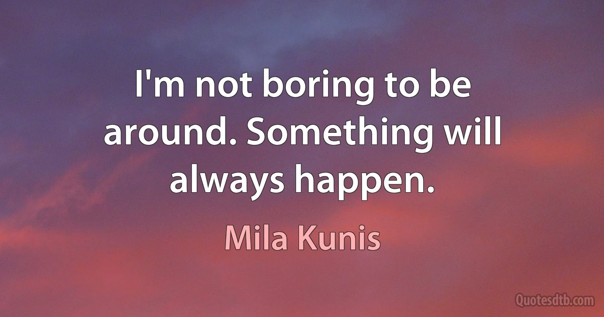 I'm not boring to be around. Something will always happen. (Mila Kunis)