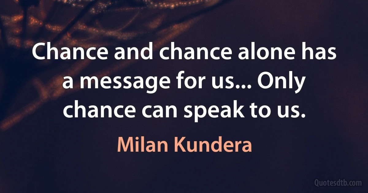 Chance and chance alone has a message for us... Only chance can speak to us. (Milan Kundera)