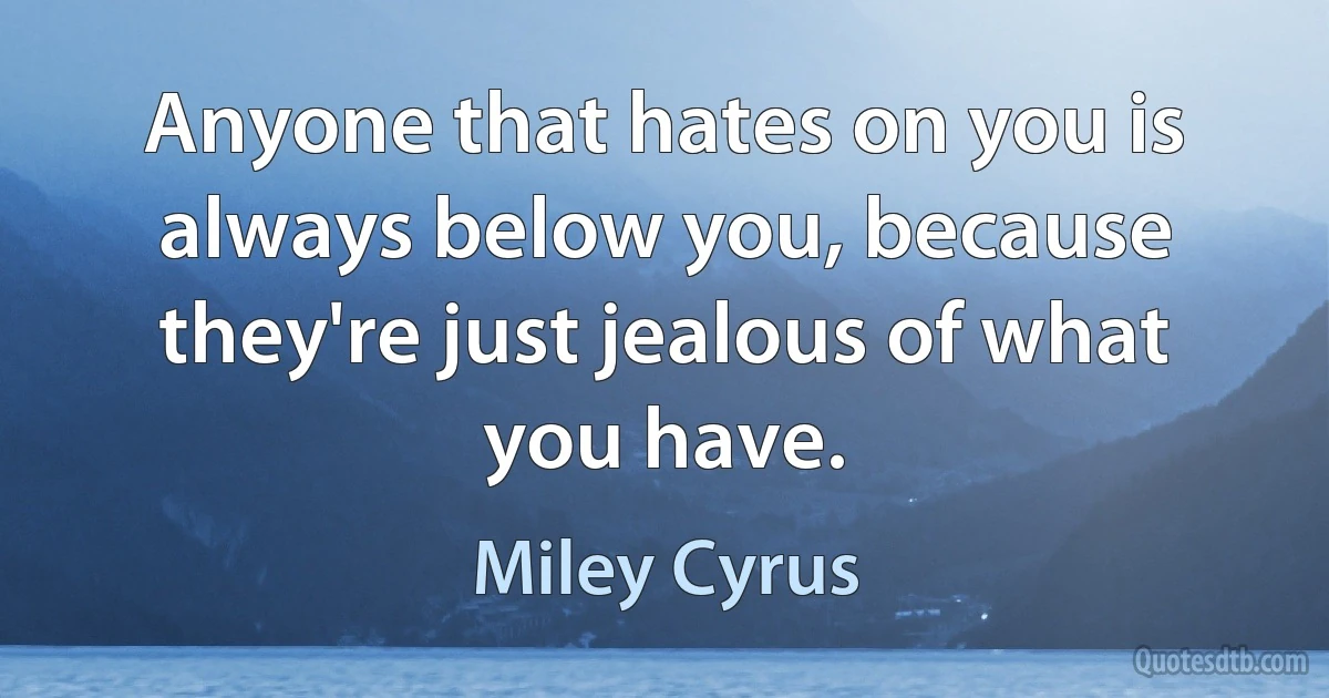 Anyone that hates on you is always below you, because they're just jealous of what you have. (Miley Cyrus)