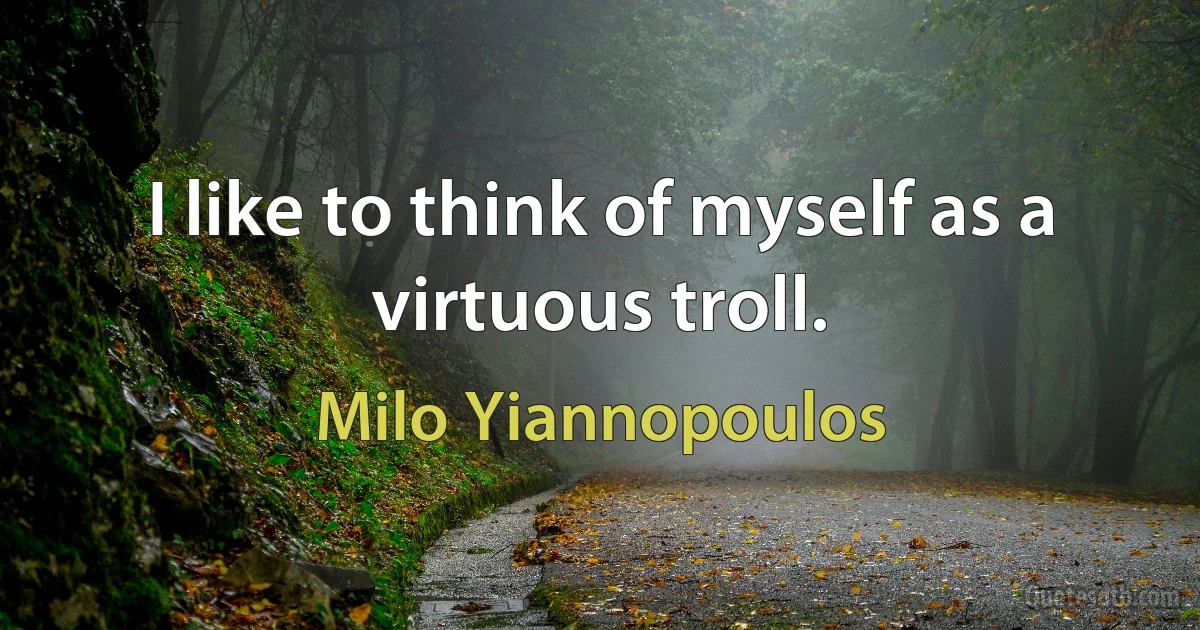 I like to think of myself as a virtuous troll. (Milo Yiannopoulos)