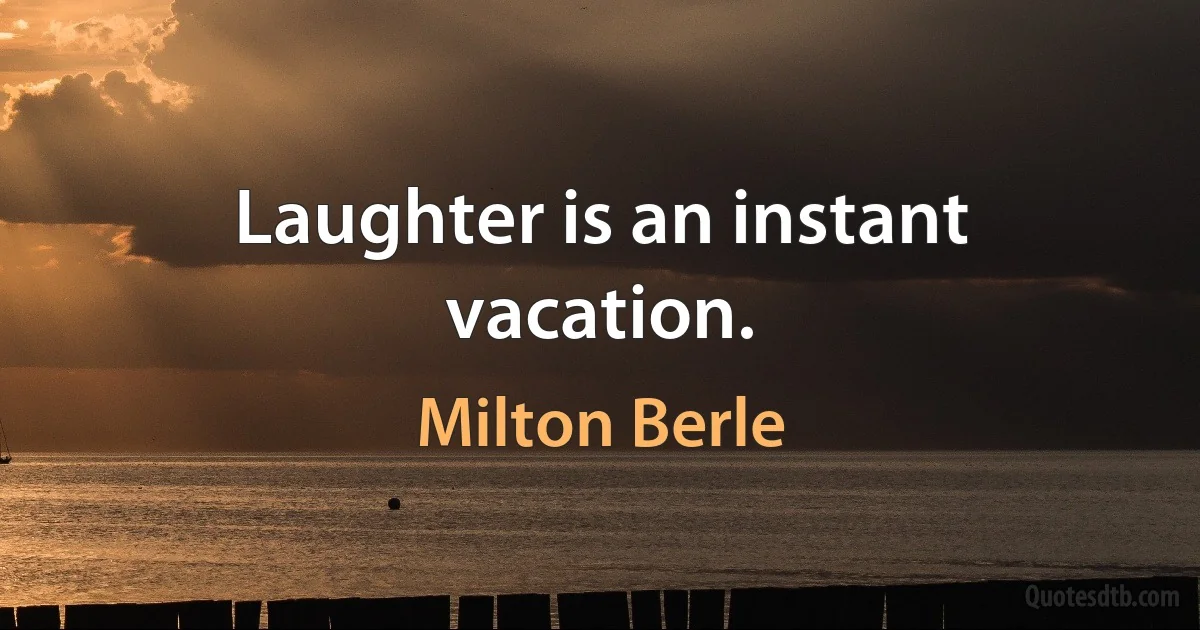 Laughter is an instant vacation. (Milton Berle)