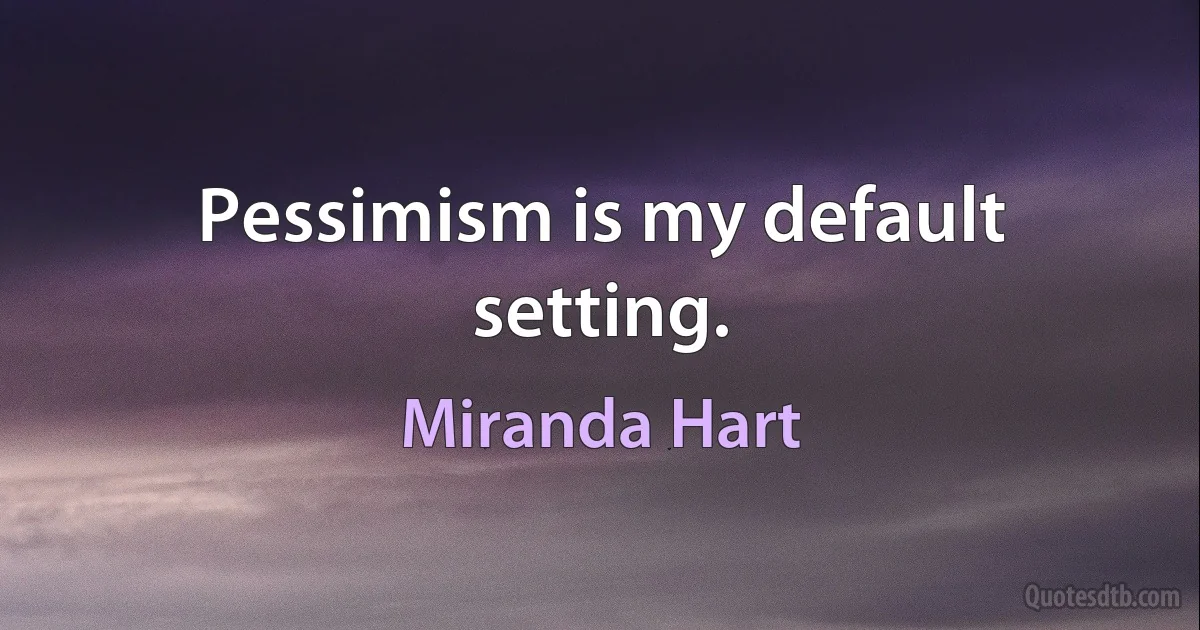 Pessimism is my default setting. (Miranda Hart)