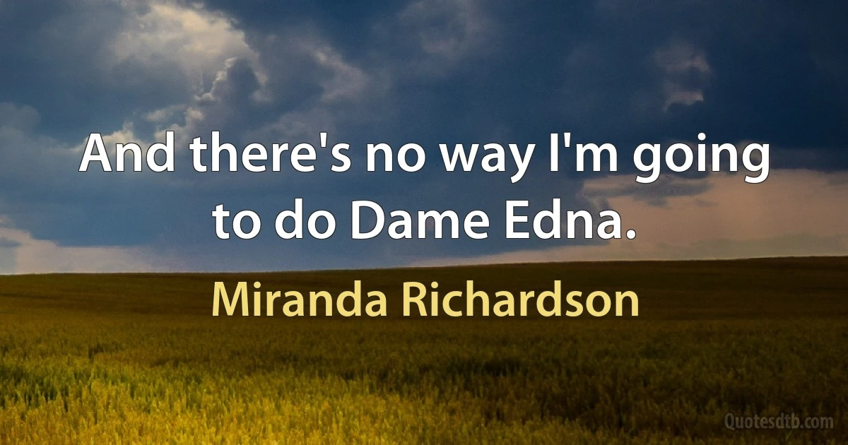 And there's no way I'm going to do Dame Edna. (Miranda Richardson)